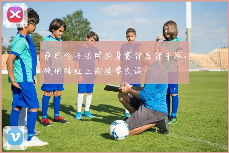 萨巴伦卡法网热身赛背靠背夺冠,硬地转红土衔接零失误