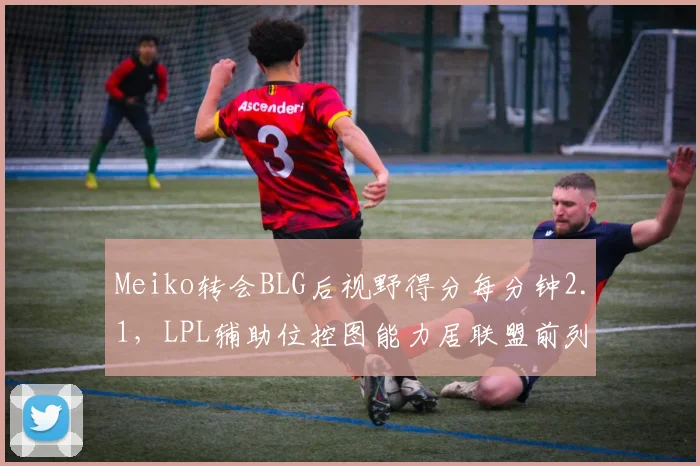 Meiko转会BLG后视野得分每分钟2.1,LPL辅助位控图能力居联盟前列