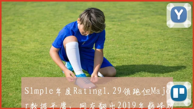 S1mple年度Rating1.29领跑但Major数据平庸,网友翻出2019年巅峰对比