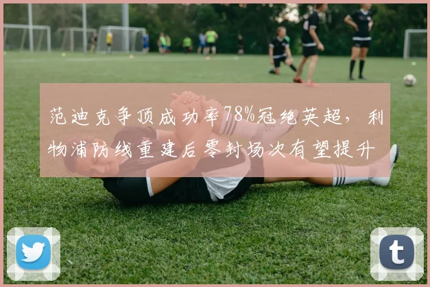 范迪克争顶成功率78%冠绝英超,利物浦防线重建后零封场次有望提升