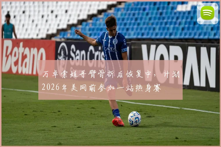 万卓索娃手臂骨折后恢复中,计划2026年美网前参加一站热身赛