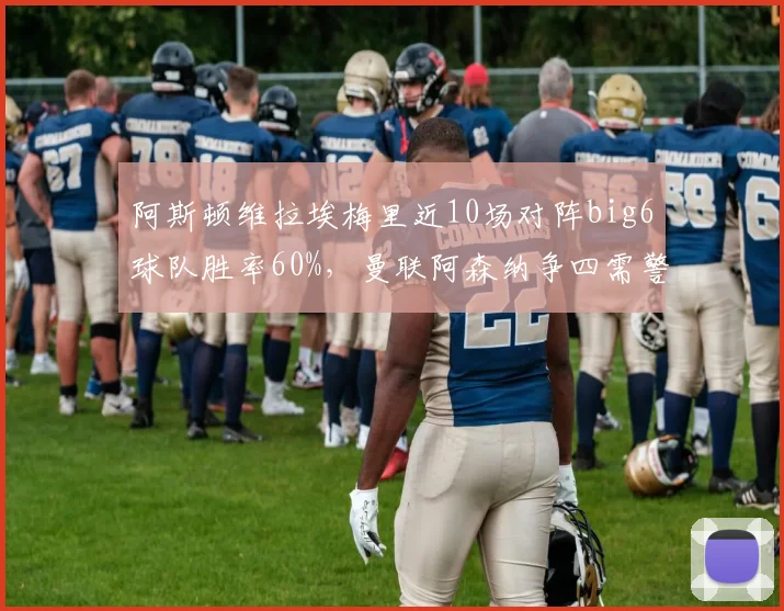 阿斯顿维拉埃梅里近10场对阵big6球队胜率60%,曼联阿森纳争四需警惕维拉克星属性