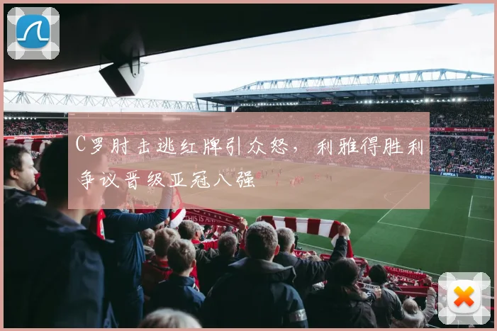 C罗肘击逃红牌引众怒,利雅得胜利争议晋级亚冠八强