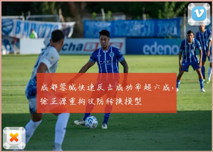 成都蓉城快速反击成功率超六成,徐正源重构攻防转换模型
