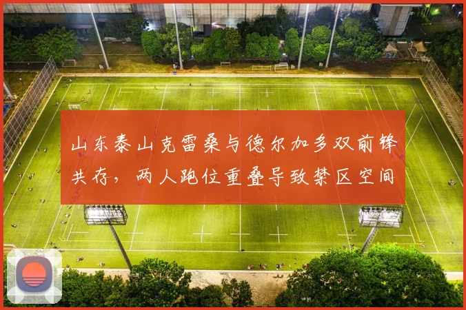 山东泰山克雷桑与德尔加多双前锋共存,两人跑位重叠导致禁区空间压缩如何调整?